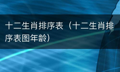 十二生肖排序表（十二生肖排序表图年龄）