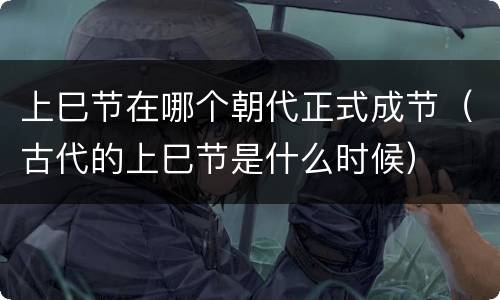 上巳节在哪个朝代正式成节（古代的上巳节是什么时候）