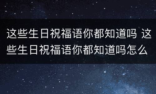 这些生日祝福语你都知道吗 这些生日祝福语你都知道吗怎么回复