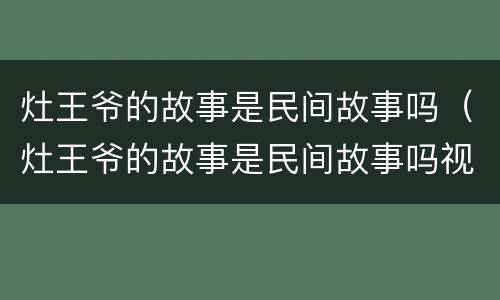 灶王爷的故事是民间故事吗（灶王爷的故事是民间故事吗视频）