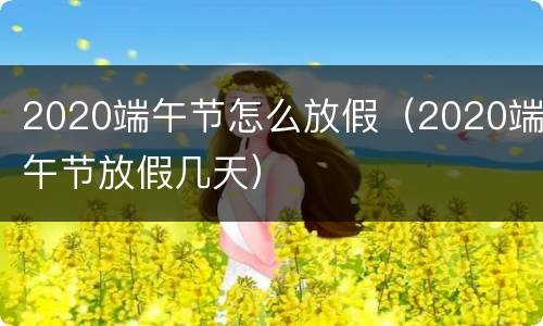 2020端午节怎么放假（2020端午节放假几天）