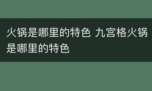 火锅是哪里的特色 九宫格火锅是哪里的特色
