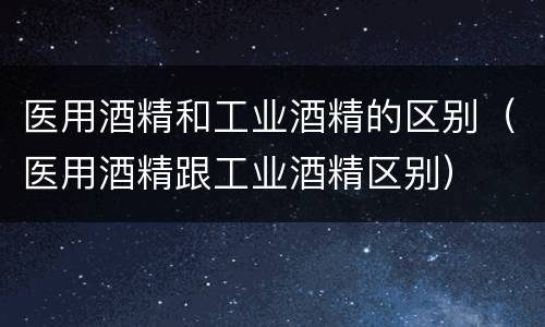 医用酒精和工业酒精的区别（医用酒精跟工业酒精区别）