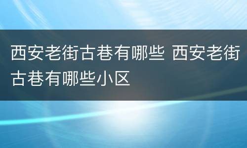 西安老街古巷有哪些 西安老街古巷有哪些小区