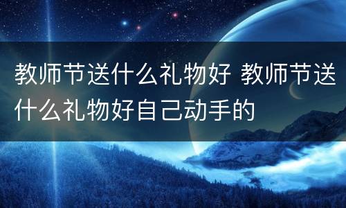 教师节送什么礼物好 教师节送什么礼物好自己动手的
