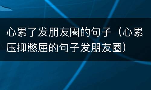 心累了发朋友圈的句子（心累压抑憋屈的句子发朋友圈）