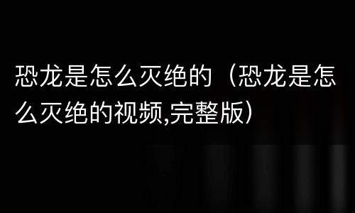 恐龙是怎么灭绝的（恐龙是怎么灭绝的视频,完整版）