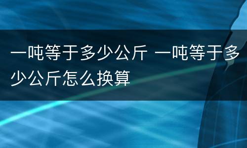 一吨等于多少公斤 一吨等于多少公斤怎么换算