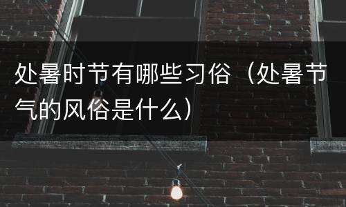 处暑时节有哪些习俗（处暑节气的风俗是什么）