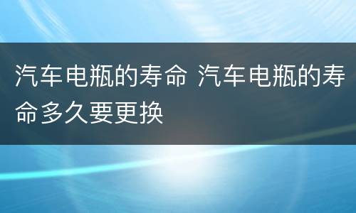 汽车电瓶的寿命 汽车电瓶的寿命多久要更换