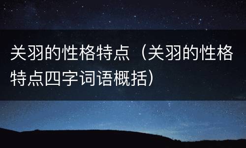 关羽的性格特点（关羽的性格特点四字词语概括）