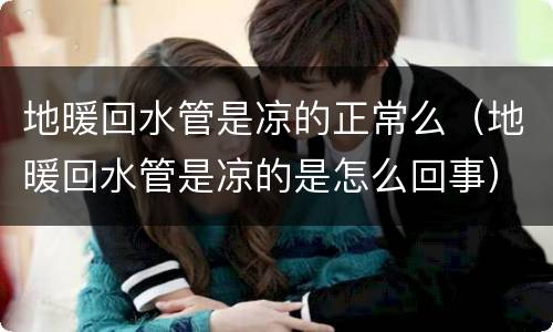 地暖回水管是凉的正常么（地暖回水管是凉的是怎么回事）