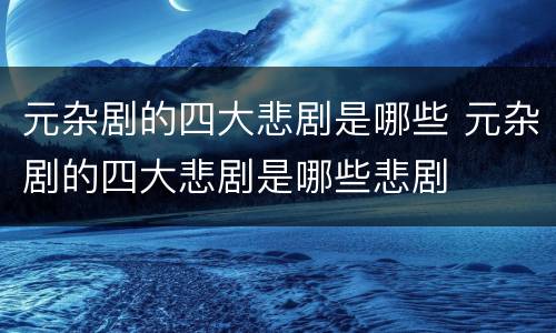 元杂剧的四大悲剧是哪些 元杂剧的四大悲剧是哪些悲剧