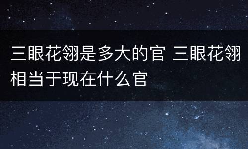 三眼花翎是多大的官 三眼花翎相当于现在什么官