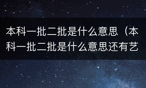 本科一批二批是什么意思（本科一批二批是什么意思还有艺术类）