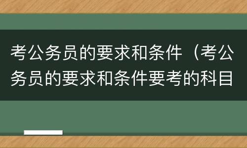 考公务员的要求和条件（考公务员的要求和条件要考的科目）