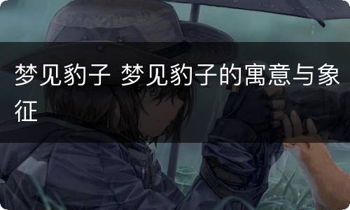 梦见豹子 梦见豹子的寓意与象征