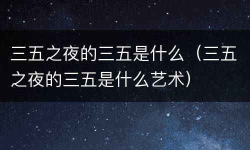 三五之夜的三五是什么（三五之夜的三五是什么艺术）