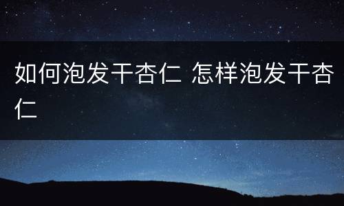 如何泡发干杏仁 怎样泡发干杏仁