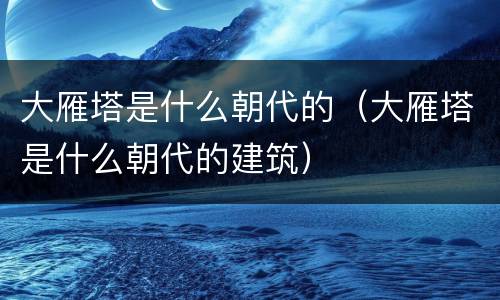 大雁塔是什么朝代的（大雁塔是什么朝代的建筑）