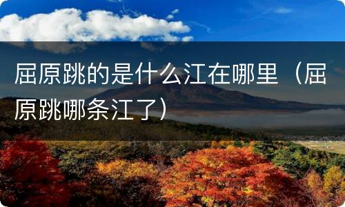 屈原跳的是什么江在哪里（屈原跳哪条江了）