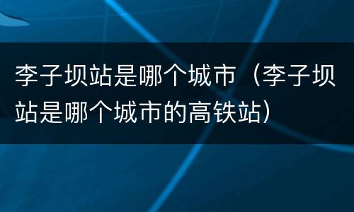 李子坝站是哪个城市（李子坝站是哪个城市的高铁站）