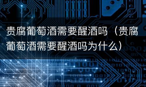 贵腐葡萄酒需要醒酒吗（贵腐葡萄酒需要醒酒吗为什么）