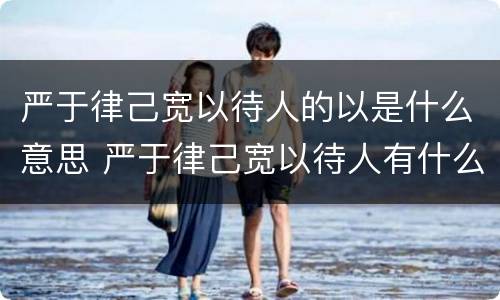 严于律己宽以待人的以是什么意思 严于律己宽以待人有什么好处