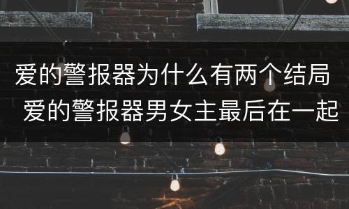 爱的警报器为什么有两个结局 爱的警报器男女主最后在一起了吗