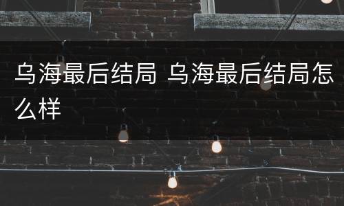 乌海最后结局 乌海最后结局怎么样