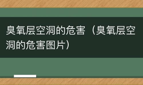 臭氧层空洞的危害（臭氧层空洞的危害图片）