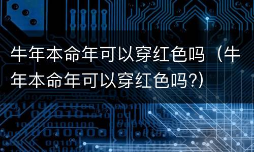 牛年本命年可以穿红色吗（牛年本命年可以穿红色吗?）