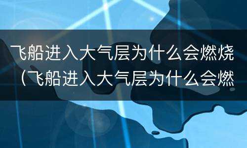 飞船进入大气层为什么会燃烧（飞船进入大气层为什么会燃烧呢）