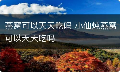 燕窝可以天天吃吗 小仙炖燕窝可以天天吃吗