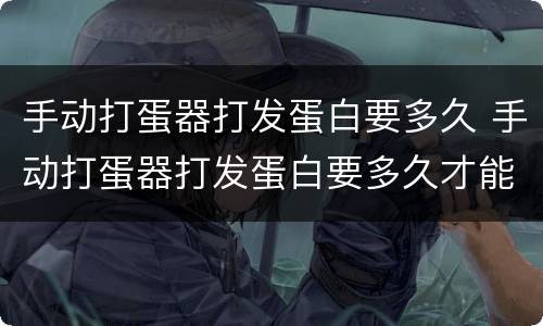 手动打蛋器打发蛋白要多久 手动打蛋器打发蛋白要多久才能打