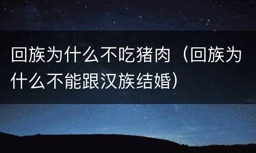 回族为什么不吃猪肉（回族为什么不能跟汉族结婚）