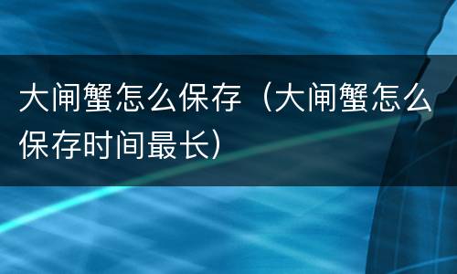 大闸蟹怎么保存（大闸蟹怎么保存时间最长）