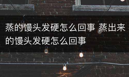 蒸的馒头发硬怎么回事 蒸出来的馒头发硬怎么回事