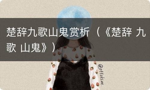 楚辞九歌山鬼赏析（《楚辞 九歌 山鬼》）