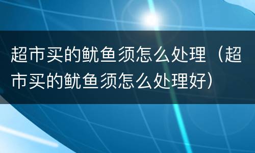 超市买的鱿鱼须怎么处理（超市买的鱿鱼须怎么处理好）