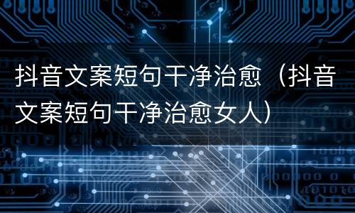 抖音文案短句干净治愈（抖音文案短句干净治愈女人）