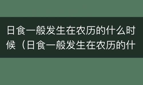 日食一般发生在农历的什么时候（日食一般发生在农历的什么时候 你知道吗）