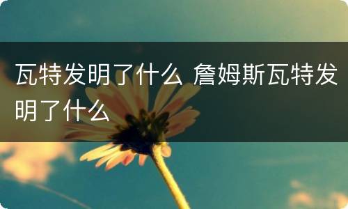 瓦特发明了什么 詹姆斯瓦特发明了什么