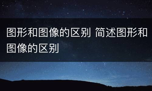 图形和图像的区别 简述图形和图像的区别