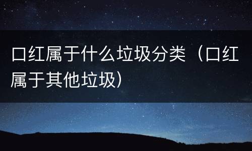 口红属于什么垃圾分类（口红属于其他垃圾）