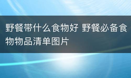 野餐带什么食物好 野餐必备食物物品清单图片