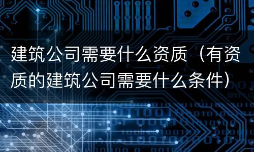 建筑公司需要什么资质（有资质的建筑公司需要什么条件）