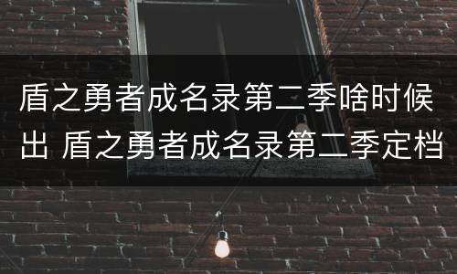 盾之勇者成名录第二季啥时候出 盾之勇者成名录第二季定档