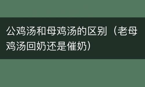 公鸡汤和母鸡汤的区别（老母鸡汤回奶还是催奶）
