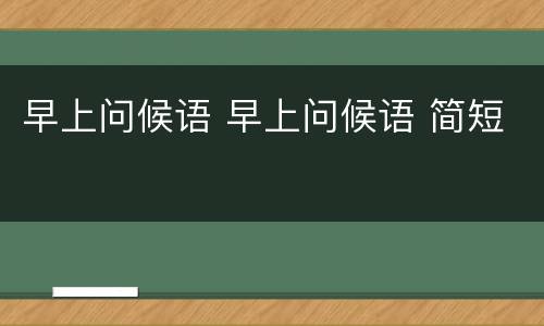 早上问候语 早上问候语 简短